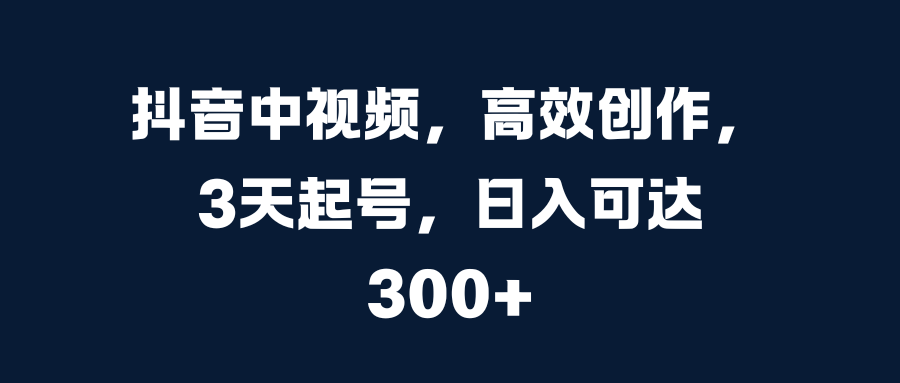 抖音中视频,高效创作,3天起号,日入可达300+-天行资源库