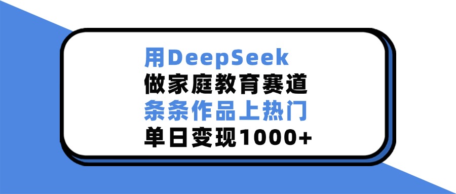 用DeepSeek做家庭教育赛道,条条作品上热门,单日变现1000+-天行资源库
