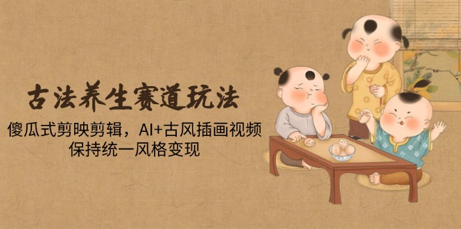 古法养生赛道玩法,傻瓜式剪映剪辑,AI+古风插画视频,保持统一风格变现-天行资源库