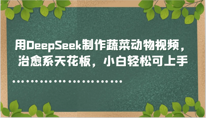 用DeepSeek制作蔬菜动物视频，治愈系天花板，小白轻松可上手-天行资源库