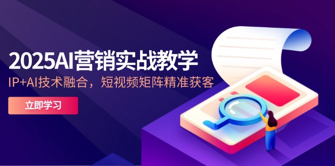 2025AI营销实战教学-5月,IP+AI技术融合,短视频矩阵精准获客-天行资源库