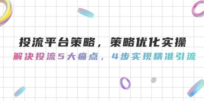 投流平台策略,策略优化实操,解决投流5大痛点,4步实现精准引流-天行资源库