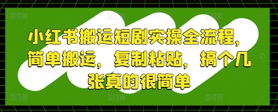 小红书搬运短剧实操全流程,简单搬运,复制粘贴,搞个几张真的很简单-天行资源库