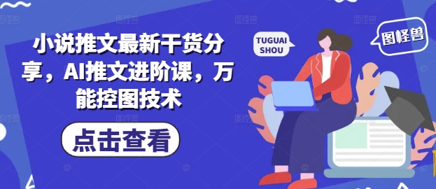 小说推文最新干货分享,AI推文进阶课,万能控图技术-天行资源库
