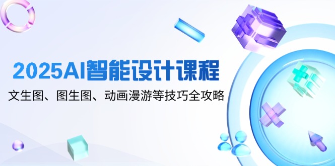 2025AI智能设计课程,文生图、图生图、动画漫游等技巧全攻略-天行资源库