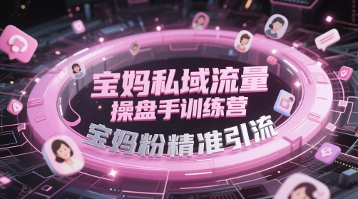 宝妈私域流量操盘手训练营,宝妈粉精准引流-天行资源库
