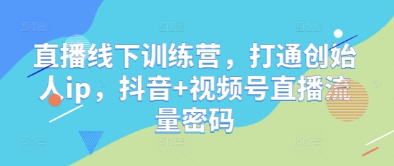 直播线下训练营,打通创始人ip,抖音+视频号直播流量密码-天行资源库