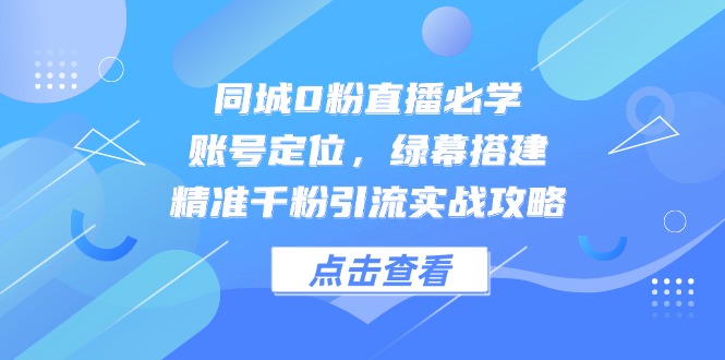 同城0粉直播必学，账号定位，绿幕搭建，精准千粉引流实战攻略-天行资源库