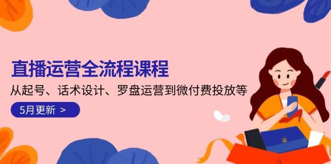 直播运营全流程课程-5月更新:从起号、话术设计、罗盘运营到微付费投放等-天行资源库