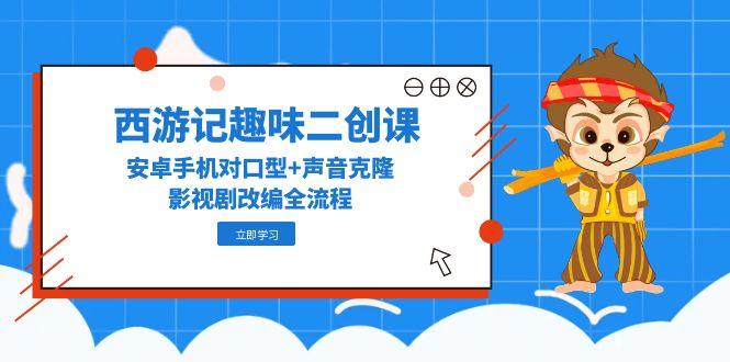 西游记趣味二创课,安卓手机对口型+声音克隆,影视剧改编全流程-天行资源库