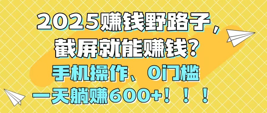 2025赚钱野路子，截屏就能赚钱？手机操作0门槛，一天躺赚600+！！！-天行资源库