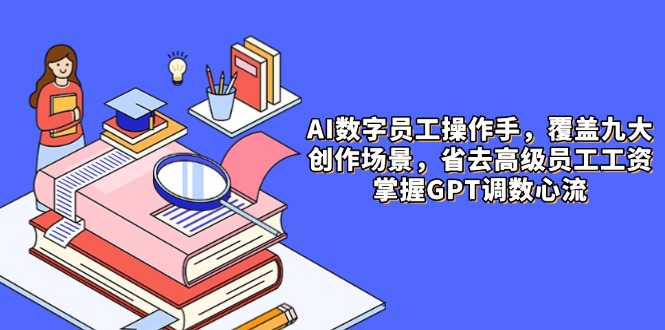 AI数字员工操作手,9大场景内容创作,省去高级员工工资,掌握GPT调数心流-天行资源库