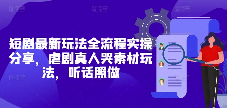 短剧最新玩法全流程实操分享,虐剧真人哭素材玩法,听话照做-天行资源库