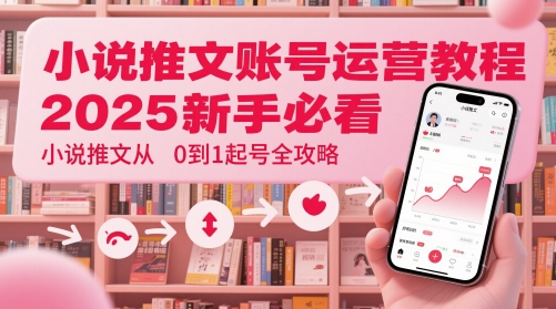 小说推文账号运营起号教程,2025新手必看,小说推文从0到1起号全攻略-天行资源库
