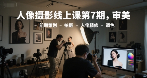 人像摄影线上课第7期,审美-前期策划-拍摄-人像精修-调色-天行资源库