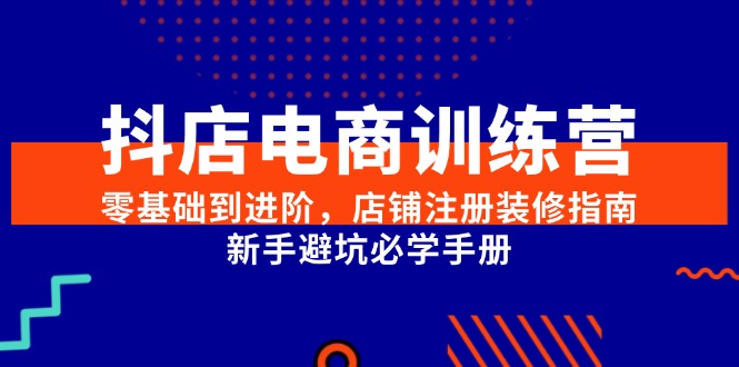 抖店电商训练营,零基础到进阶,店铺注册装修指南,新手避坑必学手册-天行资源库