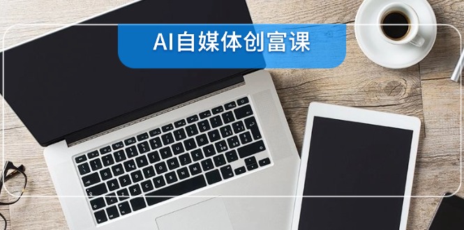 AI自媒体创富课,账号准备到直播带货,零基础22项技能速成-天行资源库