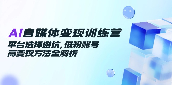 AI自媒体变现训练营,平台选择避坑,低粉账号高变现方法全解析-天行资源库