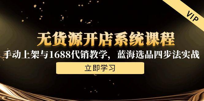 无货源开店系统课程，手动上架与1688代销教学，蓝海选品四步法实战-天行资源库