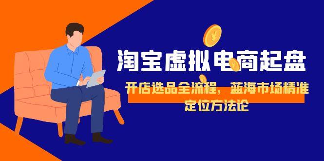 淘宝虚拟电商起盘,开店选品全流程,蓝海市场精准定位方法论-天行资源库