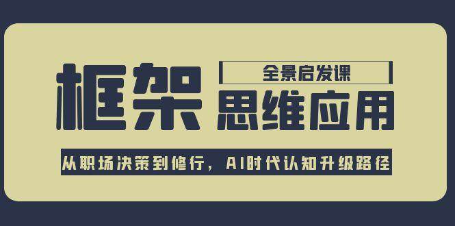 框架思维应用全景课,从职场决策到修行,AI时代认知升级路径-天行资源库