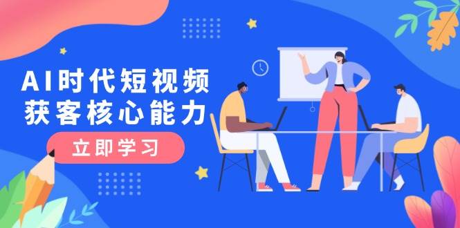 AI时代短视频获客核心课程,三大必备技能解析,认知升级关键要点-天行资源库