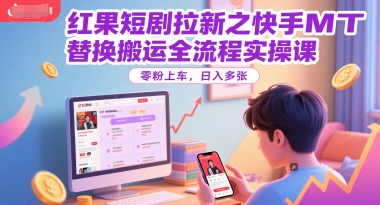 红果短剧拉新之快手MT替换搬运全流程实操课，零粉上车，日入多张-天行资源库