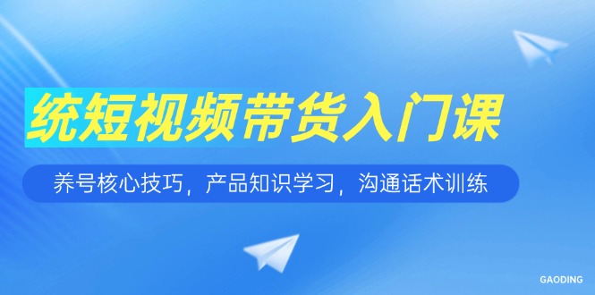 短视频带货入门课,养号核心技巧,产品知识学习,沟通话术训练-天行资源库