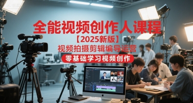 全能视频创作人课程【2025新版】视频拍摄剪辑编导运营,零基础学习视频创作-天行资源库