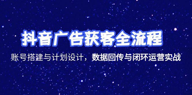 抖音广告获客全流程,账号搭建与计划设计,数据回传与闭环运营实战-天行资源库