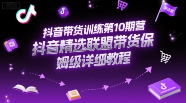 抖音带货训练第10期营,抖音精选联盟带货保姆级详细教程-天行资源库