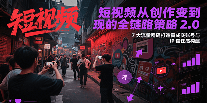 短视频从创作到变现的全链路策略2.0，7大流量密码构建IP信任感打造高成交账号-天行资源库