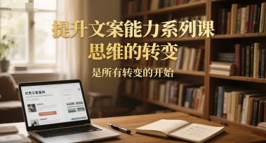 提升文案能力系列课,思维的转变,是所有转变的开始-天行资源库