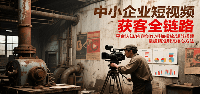 中小企业短视频获客全链路,平台认知/内容创作/抖加投放/矩阵搭建,精准引流核心方法-天行资源库