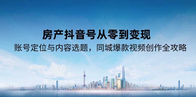 房产抖音号从零到变现,账号定位与内容选题,同城爆款视频创作全攻略-天行资源库