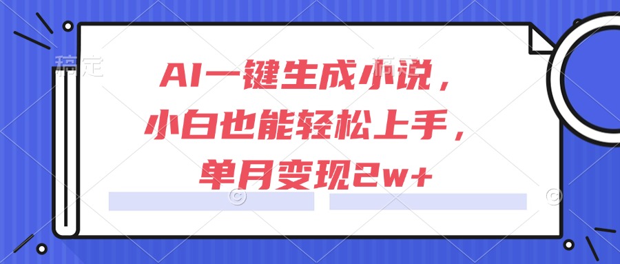 AI一键生成小说,小白也能轻松上手,单月变现2w+-天行资源库