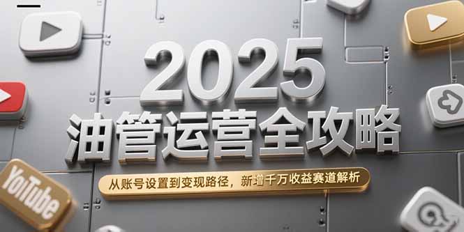 2025油管运营全攻略,从账号设置到变现路径,新增千万收益赛道解析-天行资源库