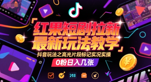 红果短剧拉新最新玩法教学,抖音玩法之高光片段标记实况实操,0粉日入几张-天行资源库