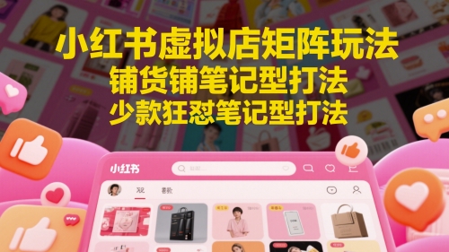 小红书虚拟店矩阵玩法，铺货铺笔记型打法，少款狂怼笔记型打法(更新)-天行资源库