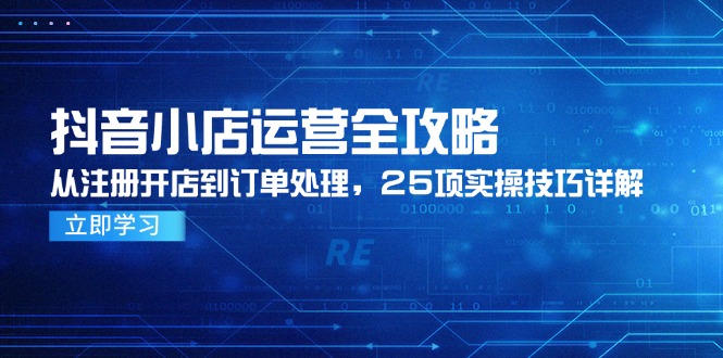 抖音小店运营全攻略,从注册开店到订单处理,25项实操技巧详解-天行资源库