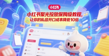 小红书聚光投放保姆级教程,让你的私信开口成本降低10倍-天行资源库