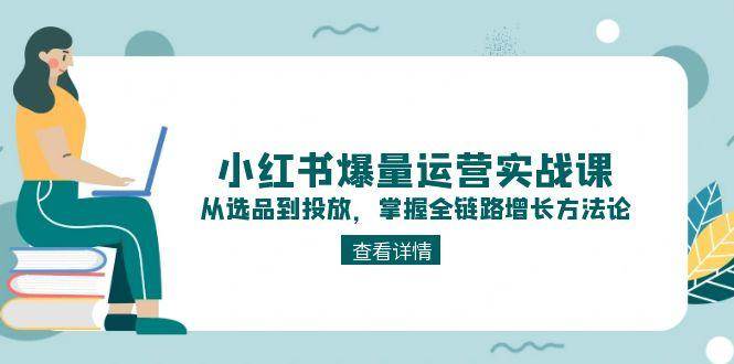 小红书爆量运营实战课：从选品到投放，掌握全链路增长方法论-天行资源库
