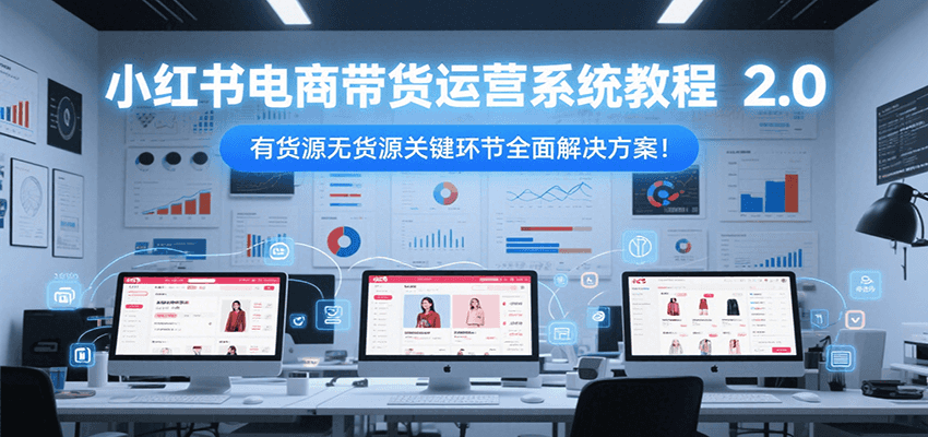 小红书电商带货运营系统教程2.0,有货源无货源关键环节全面解决方案!-天行资源库
