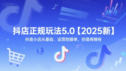 抖店正规玩法5.0【2025新】抖音小店从基础、运营到爆单,你值得拥有-天行资源库