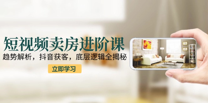 短视频卖房进阶课:趋势解析,抖音获客,底层逻辑全揭秘-天行资源库