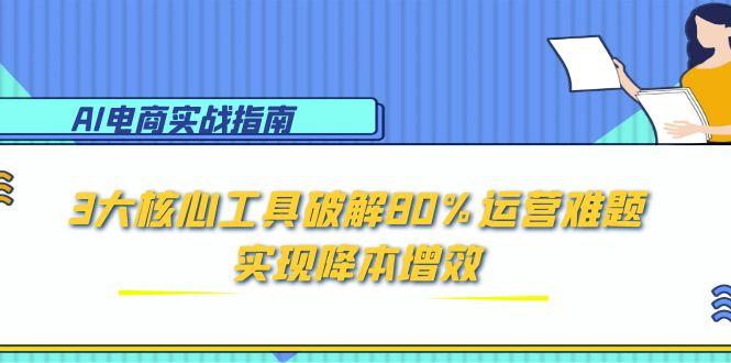 AI电商实战指南:3大核心工具破解80%运营难题,实现降本增效-天行资源库