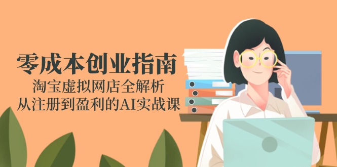 零成本创业指南:淘宝虚拟网店全解析,从注册到盈利的AI实战课-天行资源库
