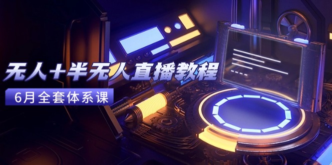 无人+半无人直播教程:AI工具+场景搭建,0到1掌握核心技术(6月更新-天行资源库