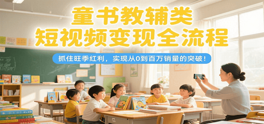 童书教辅类短视频变现全流程,抓住旺季红利,实现从0到百万销量的突破!-天行资源库