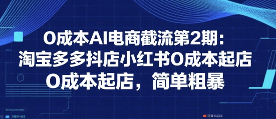 0成本AI电商截流第2期：淘宝多多抖店小红书0成本起店，简单粗暴-天行资源库